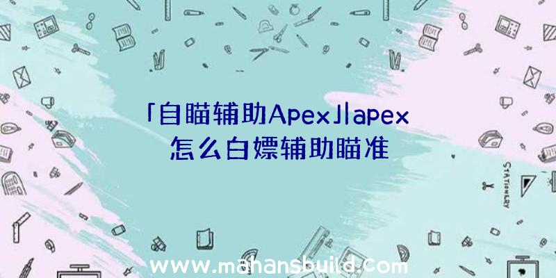 「自瞄辅助Apex」|apex怎么白嫖辅助瞄准